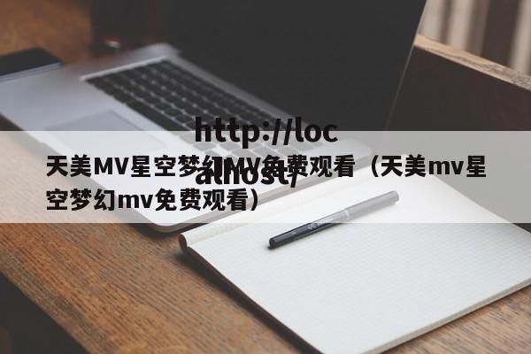 天美MV星空梦幻MV免费观看（天美mv星空梦幻mv免费观看）