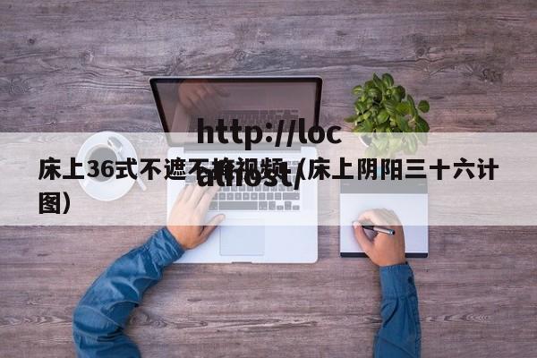 床上36式不遮不掩视频（床上阴阳三十六计图）