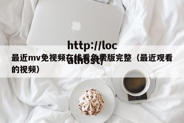 最近mv免视频在线看免费版完整（最近观看的视频）